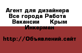 Агент для дизайнера - Все города Работа » Вакансии   . Крым,Инкерман